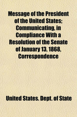 Cover of Message of the President of the United States; Communicating, in Compliance with a Resolution of the Senate of January 13, 1868, Correspondence in Relation to a Claim to the Guano on Alto Velo, an Island in the Vicinity of Saint Domingo