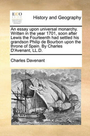 Cover of An essay upon universal monarchy. Written in the year 1701, soon after Lewis the Fourteenth had settled his grandson Philip de Bourbon upon the throne of Spain. By Charles D'Avenant, LL.D.