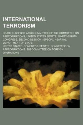 Cover of International Terrorism; Hearing Before a Subcommittee of the Committee on Appropriations, United States Senate, Ninety-Eighth Congress, Second Session Special Hearing, Department of State