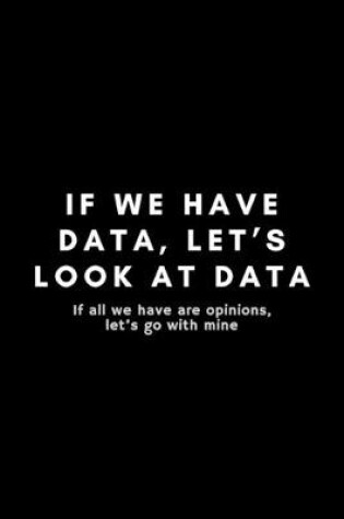 Cover of If We Have Data, Let's Look At Data If All We Have Are Opinions, Let's Go With Mine