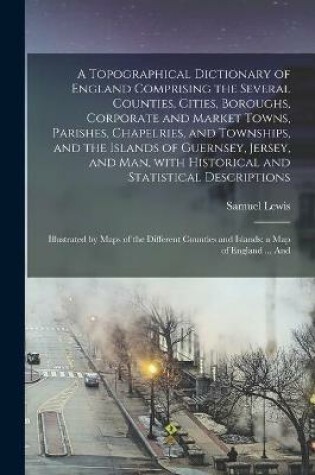 Cover of A Topographical Dictionary of England Comprising the Several Counties, Cities, Boroughs, Corporate and Market Towns, Parishes, Chapelries, and Townships, and the Islands of Guernsey, Jersey, and Man, With Historical and Statistical Descriptions;...