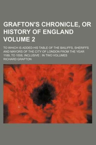 Cover of Grafton's Chronicle, or History of England Volume 2; To Which Is Added His Table of the Bailiffs, Sheriffs and Mayors of the City of London from the Year 1189, to 1558, Inclusive