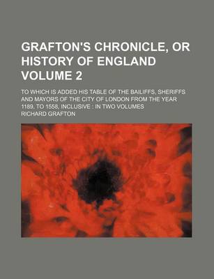 Book cover for Grafton's Chronicle, or History of England Volume 2; To Which Is Added His Table of the Bailiffs, Sheriffs and Mayors of the City of London from the Year 1189, to 1558, Inclusive