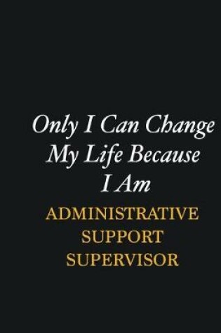 Cover of Only I Can Change My Life Because I Am Administrative Support Supervisor