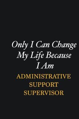 Book cover for Only I Can Change My Life Because I Am Administrative Support Supervisor