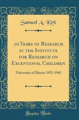 Cover of 10 Years of Research at the Institute for Research on Exceptional Children: University of Illinois 1952-1962 (Classic Reprint)