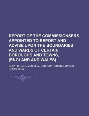 Book cover for Report of the Commissionsers Appointed to Report and Advise Upon the Boundaries and Wards of Certain Boroughs and Towns, (England and Wales)