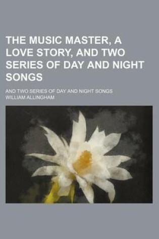 Cover of The Music Master, a Love Story, and Two Series of Day and Night Songs; And Two Series of Day and Night Songs