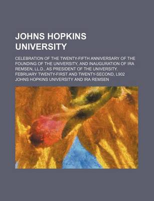 Book cover for Johns Hopkins University; Celebration of the Twenty-Fifth Anniversary of the Founding of the University, and Inauguration of IRA Remsen, LL.D., as Pre