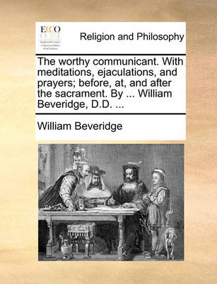 Book cover for The Worthy Communicant. with Meditations, Ejaculations, and Prayers; Before, AT, and After the Sacrament. by ... William Beveridge, D.D. ...