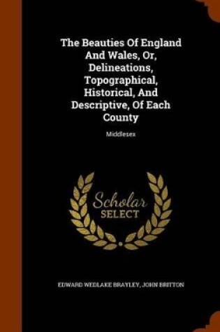 Cover of The Beauties of England and Wales, Or, Delineations, Topographical, Historical, and Descriptive, of Each County