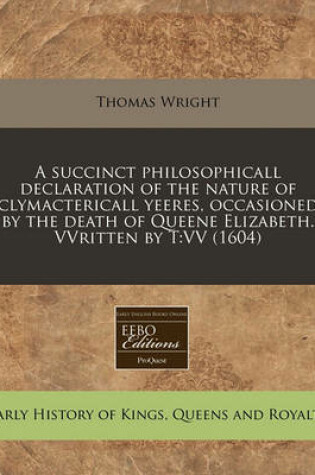 Cover of A Succinct Philosophicall Declaration of the Nature of Clymactericall Yeeres, Occasioned by the Death of Queene Elizabeth. Vvritten by T