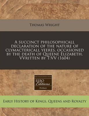 Book cover for A Succinct Philosophicall Declaration of the Nature of Clymactericall Yeeres, Occasioned by the Death of Queene Elizabeth. Vvritten by T