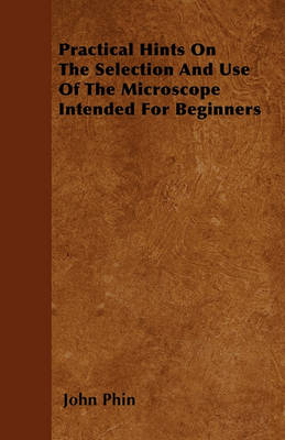 Book cover for Practical Hints On The Selection And Use Of The Microscope Intended For Beginners