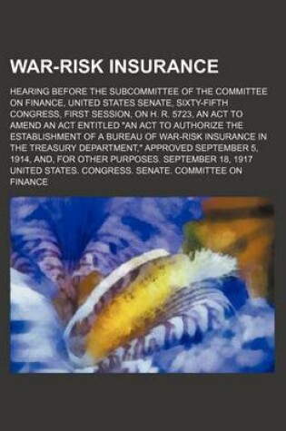 Cover of War-Risk Insurance; Hearing Before the Subcommittee of the Committee on Finance, United States Senate, Sixty-Fifth Congress, First Session, on H. R. 5723, an ACT to Amend an ACT Entitled an ACT to Authorize the Establishment of a Bureau of War-Risk Insuran