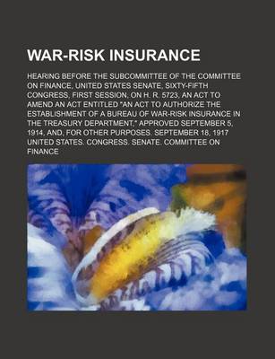 Book cover for War-Risk Insurance; Hearing Before the Subcommittee of the Committee on Finance, United States Senate, Sixty-Fifth Congress, First Session, on H. R. 5723, an ACT to Amend an ACT Entitled an ACT to Authorize the Establishment of a Bureau of War-Risk Insuran