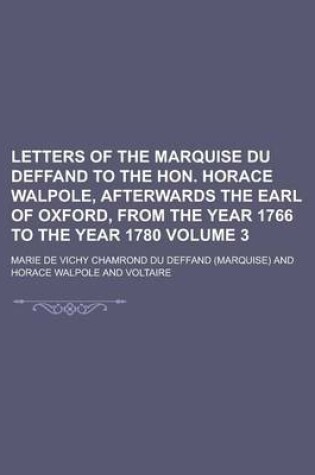 Cover of Letters of the Marquise Du Deffand to the Hon. Horace Walpole, Afterwards the Earl of Oxford, from the Year 1766 to the Year 1780 Volume 3