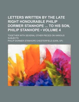 Book cover for Letters Written by the Late Right Honourable Philip Dormer Stanhope to His Son, Philip Stanhope (Volume 4); Together with Several Other Pieces on Vari