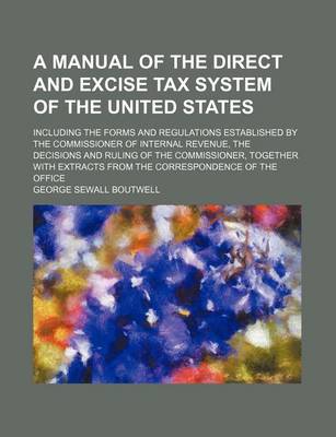 Book cover for A Manual of the Direct and Excise Tax System of the United States; Including the Forms and Regulations Established by the Commissioner of Internal Revenue, the Decisions and Ruling of the Commissioner, Together with Extracts from the Correspondence of the