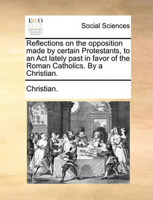 Book cover for Reflections on the Opposition Made by Certain Protestants, to an ACT Lately Past in Favor of the Roman Catholics. by a Christian.