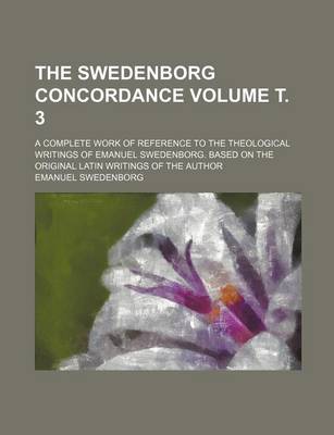 Book cover for The Swedenborg Concordance Volume . 3; A Complete Work of Reference to the Theological Writings of Emanuel Swedenborg. Based on the Original Latin Writings of the Author