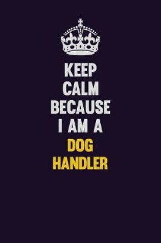 Cover of Keep Calm Because I Am A Dog Handler