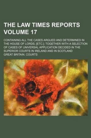 Cover of The Law Times Reports Volume 17; Containing All the Cases Argued and Determined in the House of Lords, [Etc.]; Together with a Selection of Cases of Universal Application Decided in the Superior Courts in Ireland and in Scotland