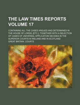 Book cover for The Law Times Reports Volume 17; Containing All the Cases Argued and Determined in the House of Lords, [Etc.]; Together with a Selection of Cases of Universal Application Decided in the Superior Courts in Ireland and in Scotland