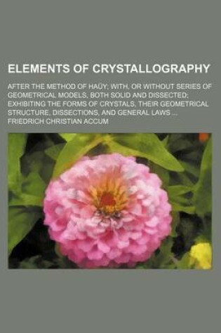 Cover of Elements of Crystallography; After the Method of Hauy With, or Without Series of Geometrical Models, Both Solid and Dissected Exhibiting the Forms of