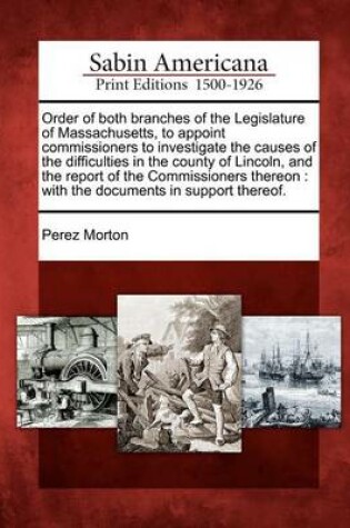 Cover of Order of Both Branches of the Legislature of Massachusetts, to Appoint Commissioners to Investigate the Causes of the Difficulties in the County of Lincoln, and the Report of the Commissioners Thereon