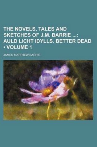 Cover of The Novels, Tales and Sketches of J.M. Barrie (Volume 1); Auld Licht Idylls. Better Dead