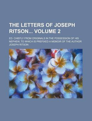 Book cover for The Letters of Joseph Ritson; Ed. Chiefly from Originals in the Possession of His Nephew, to Which Is Prefixed a Memoir of the Author Volume 2