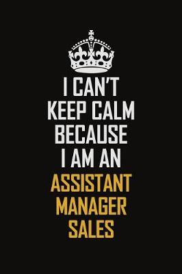 Book cover for I Can't Keep Calm Because I Am An Assistant Manager Sales