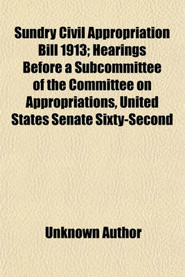 Book cover for Sundry Civil Appropriation Bill 1913; Hearings Before a Subcommittee of the Committee on Appropriations, United States Senate Sixty-Second Congress Second Session on H.R. 25069. Relating to the Sundry Civil Appropriations for the Fiscal Year 1913. July 1