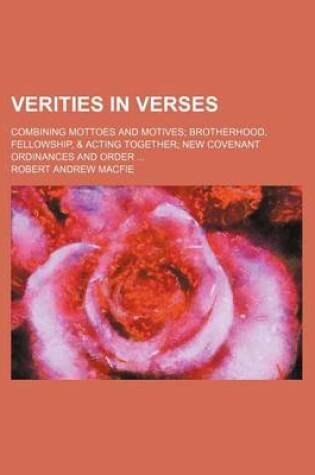 Cover of Verities in Verses; Combining Mottoes and Motives; Brotherhood, Fellowship, & Acting Together; New Covenant Ordinances and Order ...