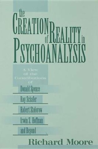 Cover of Creation of Reality in Psychoanalysis, The: A View of the Contributions of Donald Spence, Roy Schafer, Robert Stolorow, Irwin Z. Hoffman, and Beyond