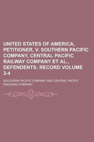 Cover of United States of America, Petitioner, V. Southern Pacific Company, Central Pacific Railway Company et al., Defendents Volume 3-4