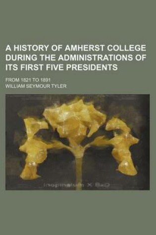 Cover of A History of Amherst College During the Administrations of Its First Five Presidents; From 1821 to 1891