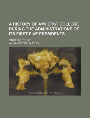 Book cover for A History of Amherst College During the Administrations of Its First Five Presidents; From 1821 to 1891