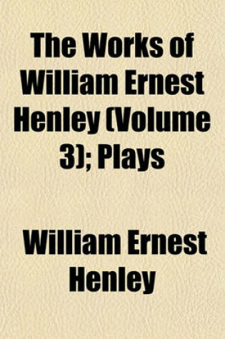 Cover of The Works of William Ernest Henley (Volume 3); Plays