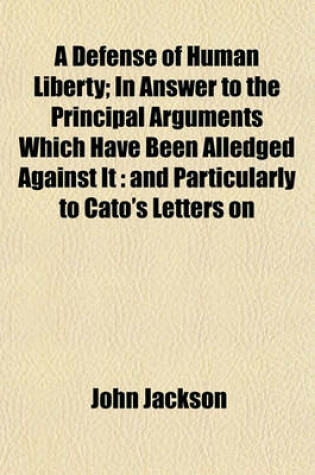 Cover of A Defense of Human Liberty; In Answer to the Principal Arguments Which Have Been Alledged Against It