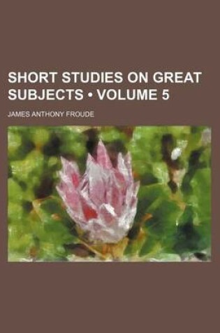 Cover of Short Studies on Great Subjects (Volume 5)