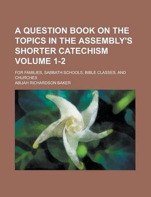 Book cover for A Question Book on the Topics in the Assembly's Shorter Catechism; For Families, Sabbath Schools, Bible Classes, and Churches Volume 1-2