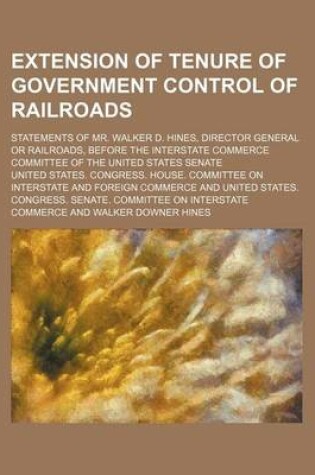 Cover of Extension of Tenure of Government Control of Railroads; Statements of Mr. Walker D. Hines, Director General or Railroads, Before the Interstate Commerce Committee of the United States Senate