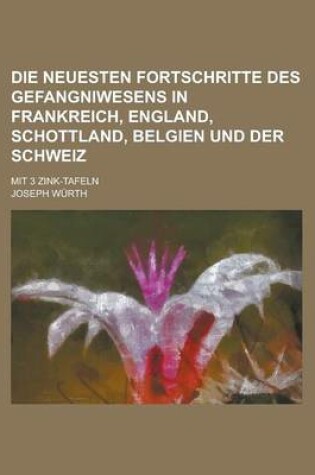 Cover of Die Neuesten Fortschritte Des Gefangniwesens in Frankreich, England, Schottland, Belgien Und Der Schweiz; Mit 3 Zink-Tafeln