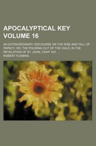 Cover of Apocalyptical Key Volume 16; An Extraordinary Discourse on the Rise and Fall of Papacy Or, the Pouring Out of the Vials, in the Revelation of St. John, Chap. XVI.