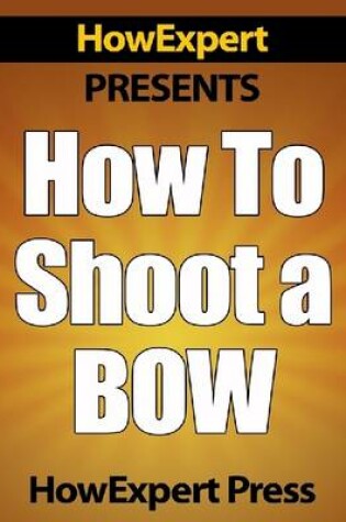 Cover of How To Shoot a Bow - Your Step-By-Step Guide To Instinctive Archery