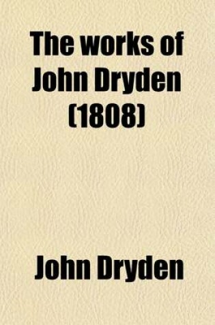 Cover of The Works of John Dryden; Now First Collected in Eighteen Volumes. Illustrated with Notes, Historical, Critical, and Explanatory, and a Life of the Author Volume 6