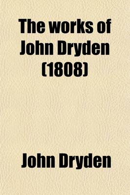 Book cover for The Works of John Dryden; Now First Collected in Eighteen Volumes. Illustrated with Notes, Historical, Critical, and Explanatory, and a Life of the Author Volume 6