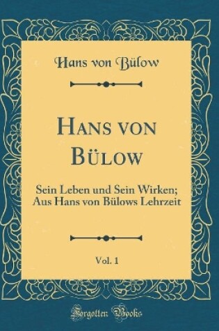 Cover of Hans von Bülow, Vol. 1: Sein Leben und Sein Wirken; Aus Hans von Bülows Lehrzeit (Classic Reprint)